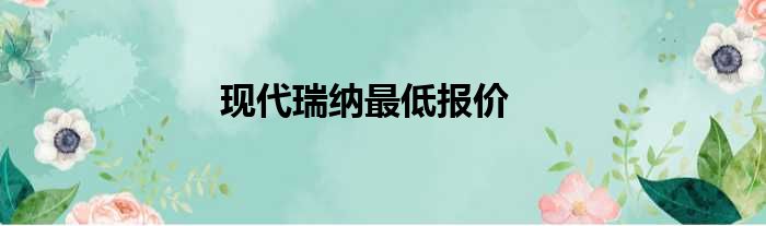 现代瑞纳最低报价