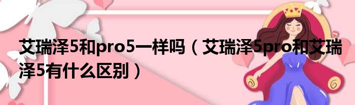 艾瑞泽5和pro5一样吗（艾瑞泽5pro和艾瑞泽5有什么区别）