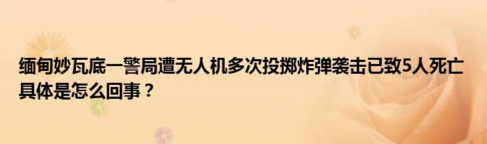 缅甸妙瓦底一警局遭无人机多次投掷炸弹袭击已致5人死亡 具体是怎么回事？