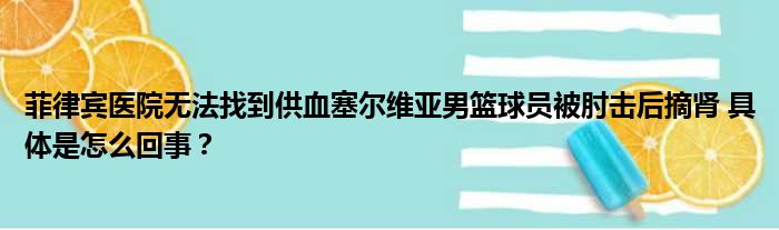 菲律宾医院无法找到供血塞尔维亚男篮球员被肘击后摘肾 具体是怎么回事？