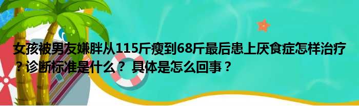 女孩被男友嫌胖从115斤瘦到68斤最后患上厌食症怎样治疗？诊断标准是什么？ 具体是怎么回事？