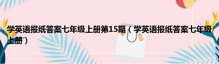 学英语报纸答案七年级上册第15期（学英语报纸答案七年级上册）