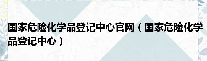 国家危险化学品登记中心官网（国家危险化学品登记中心）