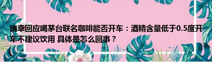 瑞幸回应喝茅台联名咖啡能否开车：酒精含量低于0.5度开车不建议饮用 具体是怎么回事？