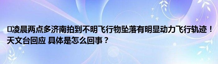 ​凌晨两点多济南拍到不明飞行物坠落有明显动力飞行轨迹！天文台回应 具体是怎么回事？