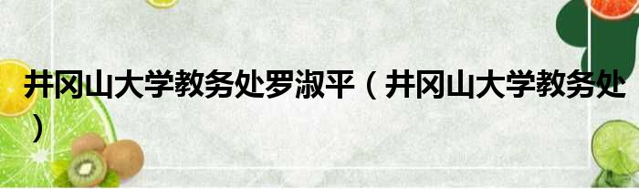 井冈山大学教务处罗淑平（井冈山大学教务处）