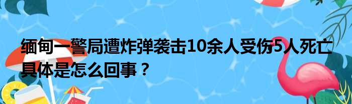 缅甸一警局遭炸弹袭击10余人受伤5人死亡 具体是怎么回事？