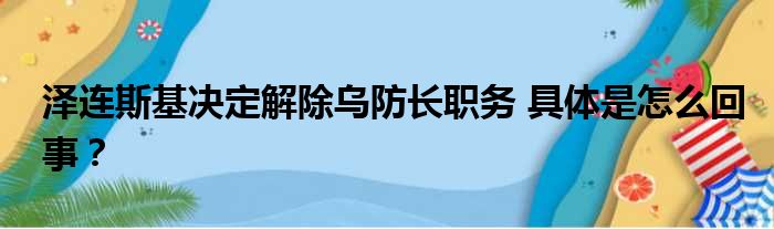 泽连斯基决定解除乌防长职务 具体是怎么回事？