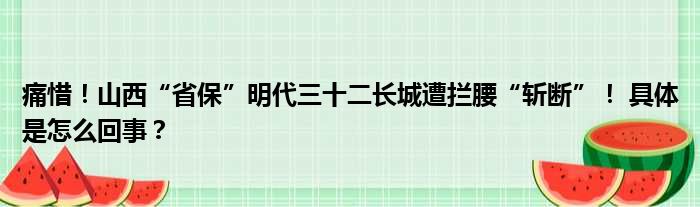 痛惜！山西“省保”明代三十二长城遭拦腰“斩断”！ 具体是怎么回事？