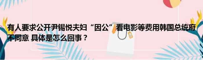 有人要求公开尹锡悦夫妇“因公”看电影等费用韩国总统府不同意 具体是怎么回事？