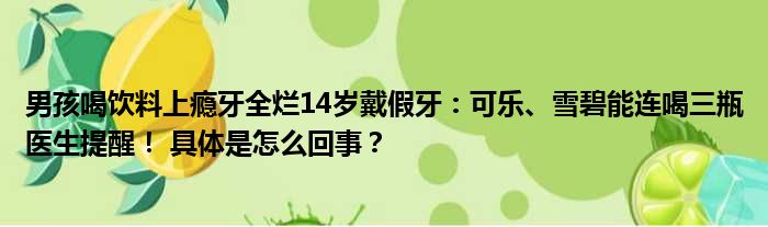 男孩喝饮料上瘾牙全烂14岁戴假牙：可乐、雪碧能连喝三瓶医生提醒！ 具体是怎么回事？