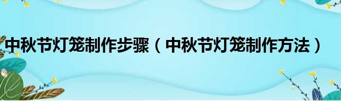 中秋节灯笼制作步骤（中秋节灯笼制作方法）