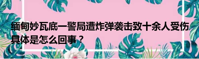 缅甸妙瓦底一警局遭炸弹袭击致十余人受伤 具体是怎么回事？