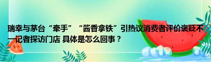 瑞幸与茅台“牵手”“酱香拿铁”引热议消费者评价褒贬不一记者探访门店 具体是怎么回事？