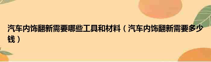 汽车内饰翻新需要哪些工具和材料（汽车内饰翻新需要多少钱）