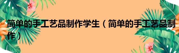 简单的手工艺品制作学生（简单的手工艺品制作）