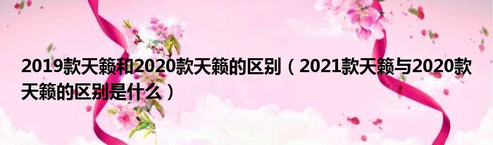 2019款天籁和2020款天籁的区别（2021款天籁与2020款天籁的区别是什么）