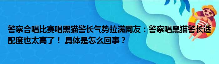 警察合唱比赛唱黑猫警长气势拉满网友：警察唱黑猫警长适配度也太高了！ 具体是怎么回事？