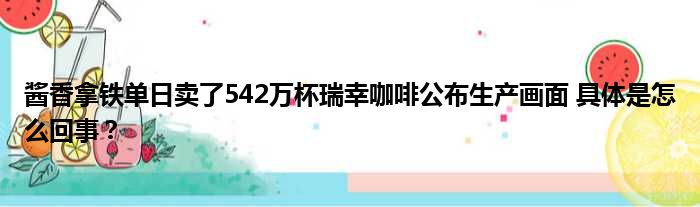 酱香拿铁单日卖了542万杯瑞幸咖啡公布生产画面 具体是怎么回事？