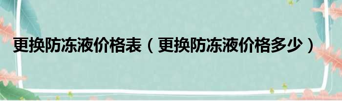 更换防冻液价格表（更换防冻液价格多少）