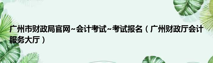 广州市财政局官网~会计考试~考试报名（广州财政厅会计服务大厅）