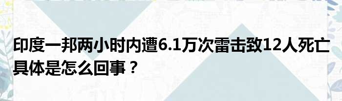 印度一邦两小时内遭6.1万次雷击致12人死亡 具体是怎么回事？