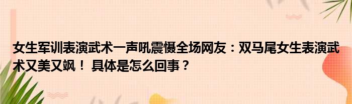 女生军训表演武术一声吼震慑全场网友：双马尾女生表演武术又美又飒！ 具体是怎么回事？