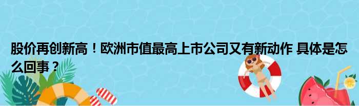 股价再创新高！欧洲市值最高上市公司又有新动作 具体是怎么回事？