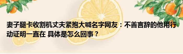 妻子腿卡收割机丈夫紧抱大喊名字网友：不善言辞的他用行动证明一直在 具体是怎么回事？