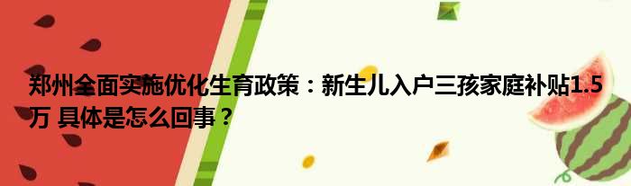 郑州全面实施优化生育政策：新生儿入户三孩家庭补贴1.5万 具体是怎么回事？