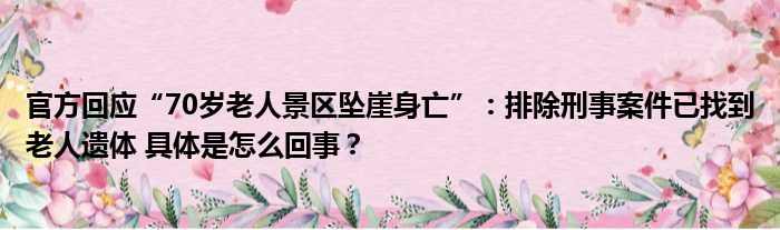 官方回应“70岁老人景区坠崖身亡”：排除刑事案件已找到老人遗体 具体是怎么回事？