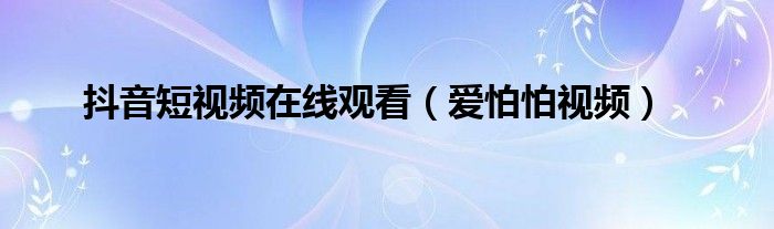 抖音短视频在线观看（爱怕怕视频）