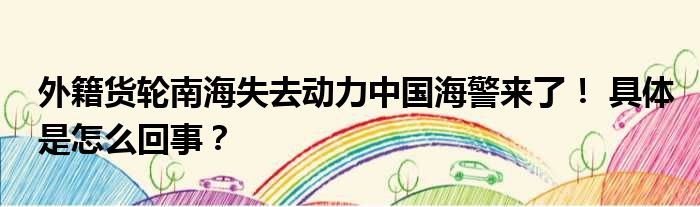 外籍货轮南海失去动力中国海警来了！ 具体是怎么回事？