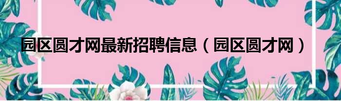 园区圆才网最新招聘信息（园区圆才网）