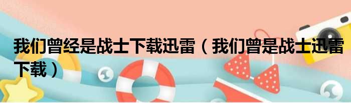 我们曾经是战士下载迅雷（我们曾是战士迅雷下载）