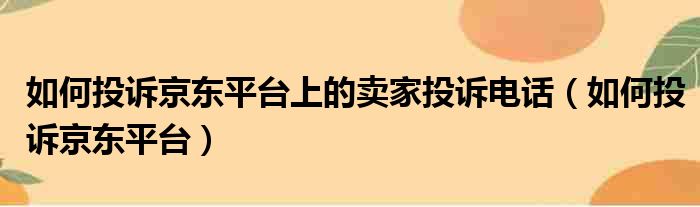 如何投诉京东平台上的卖家投诉电话（如何投诉京东平台）