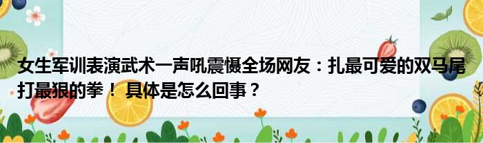 女生军训表演武术一声吼震慑全场网友：扎最可爱的双马尾打最狠的拳！ 具体是怎么回事？