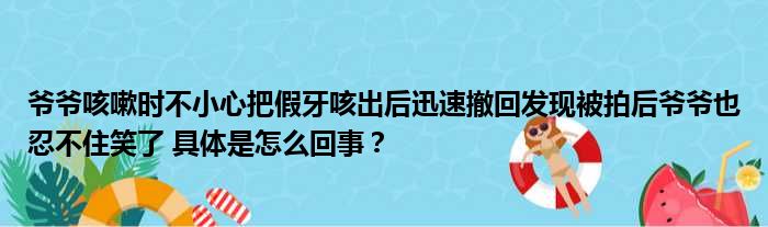 爷爷咳嗽时不小心把假牙咳出后迅速撤回发现被拍后爷爷也忍不住笑了 具体是怎么回事？