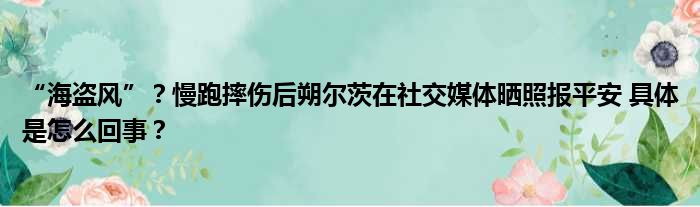 “海盗风”？慢跑摔伤后朔尔茨在社交媒体晒照报平安 具体是怎么回事？