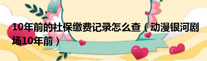 10年前的社保缴费记录怎么查（动漫银河剧场10年前）