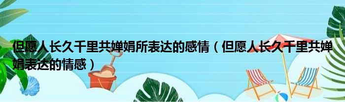 但愿人长久千里共婵娟所表达的感情（但愿人长久千里共婵娟表达的情感）