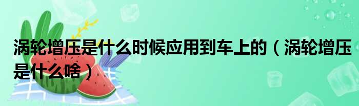 涡轮增压是什么时候应用到车上的（涡轮增压是什么啥）