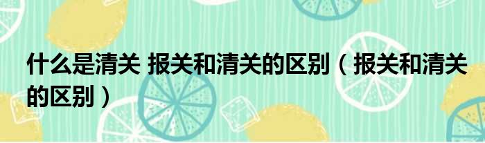 什么是清关 报关和清关的区别（报关和清关的区别）