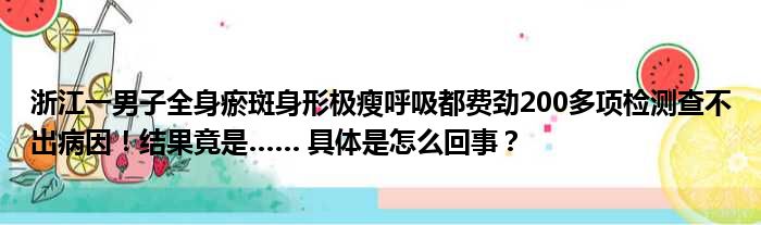 浙江一男子全身瘀斑身形极瘦呼吸都费劲200多项检测查不出病因！结果竟是…… 具体是怎么回事？