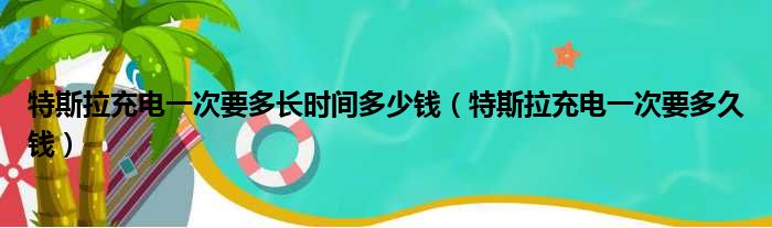 特斯拉充电一次要多长时间多少钱（特斯拉充电一次要多久钱）