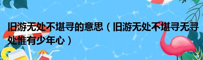 旧游无处不堪寻的意思（旧游无处不堪寻无寻处惟有少年心）