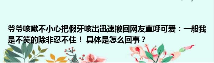 爷爷咳嗽不小心把假牙咳出迅速撤回网友直呼可爱：一般我是不笑的除非忍不住！ 具体是怎么回事？