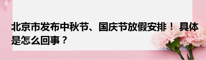 北京市发布中秋节、国庆节放假安排！ 具体是怎么回事？