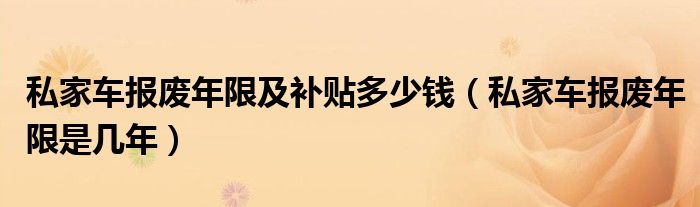 私家车报废年限及补贴多少钱（私家车报废年限是几年）