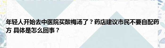 年轻人开始去中医院买酸梅汤了？药店建议市民不要自配药方 具体是怎么回事？